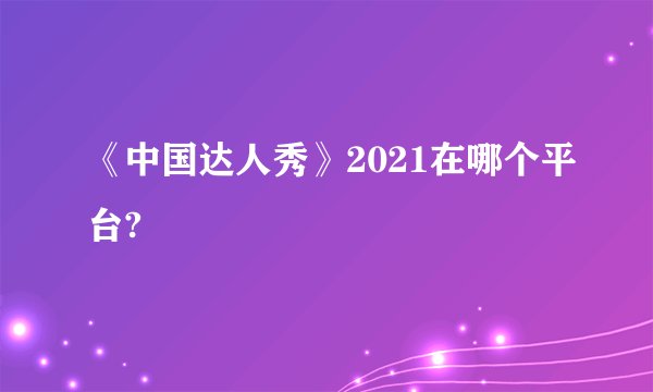 《中国达人秀》2021在哪个平台?