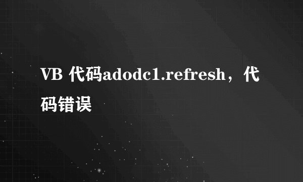 VB 代码adodc1.refresh，代码错误