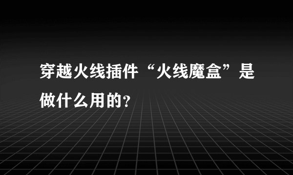 穿越火线插件“火线魔盒”是做什么用的？