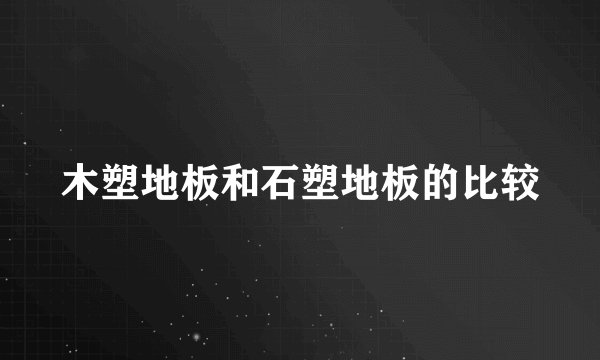 木塑地板和石塑地板的比较