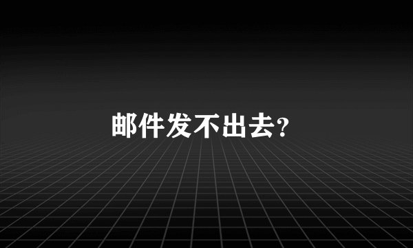 邮件发不出去？
