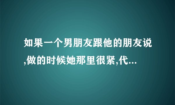 如果一个男朋友跟他的朋友说,做的时候她那里很紧,代表他想说那个女的什么呢,是代表男的对女不认真吗