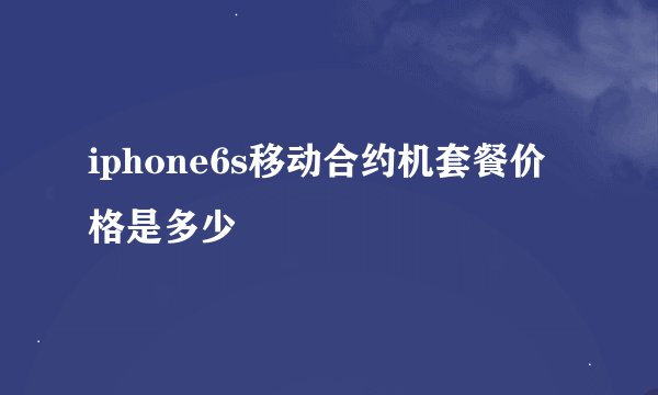 iphone6s移动合约机套餐价格是多少