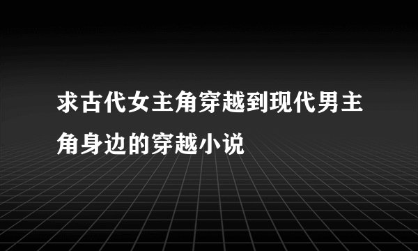 求古代女主角穿越到现代男主角身边的穿越小说