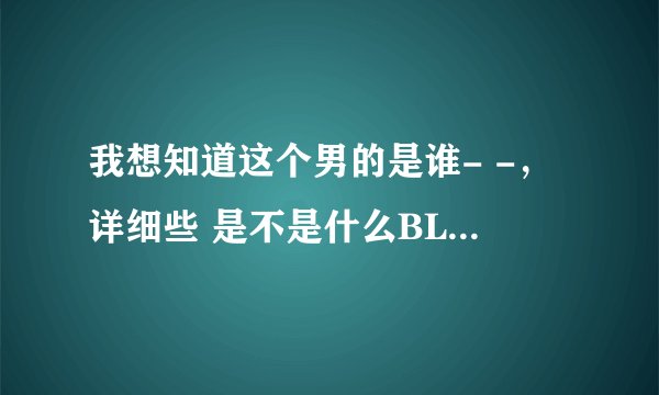 我想知道这个男的是谁- -，详细些 是不是什么BL电影里的= =。