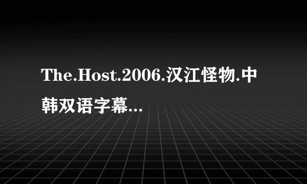 The.Host.2006.汉江怪物.中韩双语字幕.HR-HDTV.1024X576.x264.YYeTs_韩剧精灵高清完整版下载地址有么？