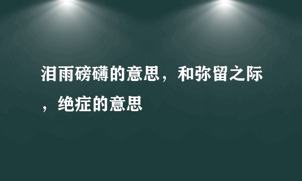 泪雨磅礴的意思，和弥留之际，绝症的意思