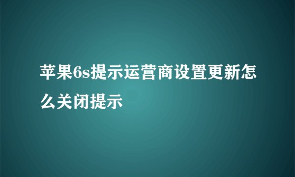 苹果6s提示运营商设置更新怎么关闭提示