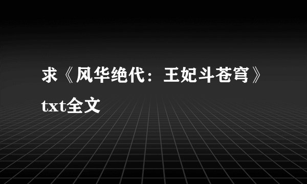 求《风华绝代：王妃斗苍穹》txt全文