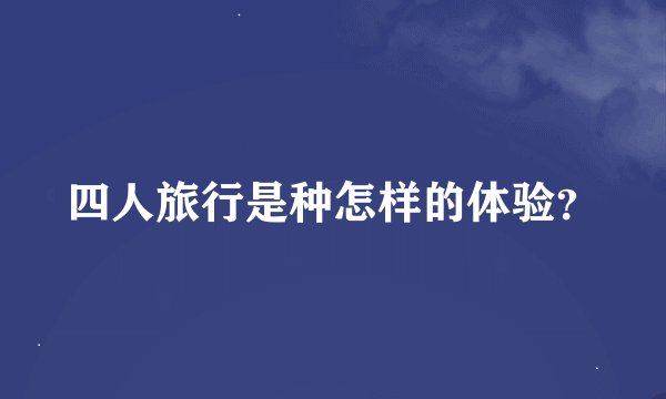 四人旅行是种怎样的体验？