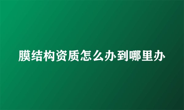 膜结构资质怎么办到哪里办