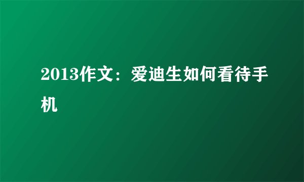 2013作文：爱迪生如何看待手机