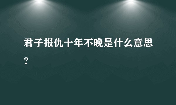 君子报仇十年不晚是什么意思？