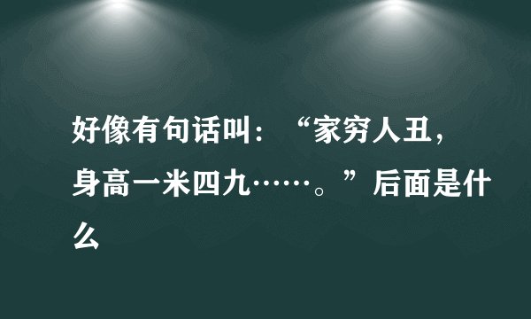 好像有句话叫：“家穷人丑，身高一米四九……。”后面是什么
