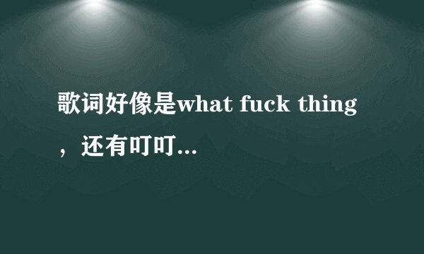 歌词好像是what fuck thing，还有叮叮叮，什么歌？