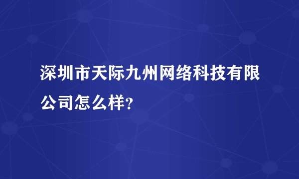 深圳市天际九州网络科技有限公司怎么样？