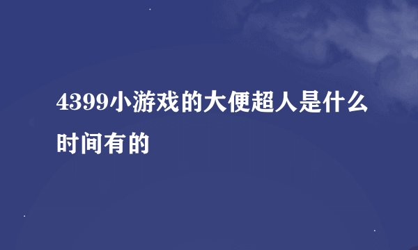 4399小游戏的大便超人是什么时间有的