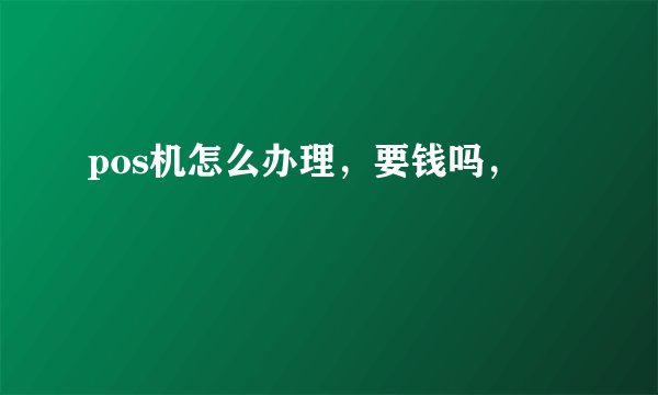 pos机怎么办理，要钱吗，
