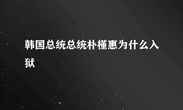 韩国总统总统朴槿惠为什么入狱