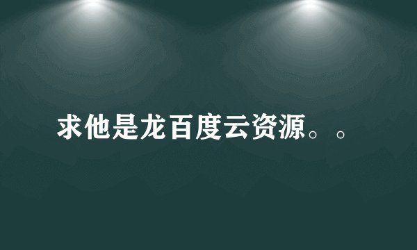 求他是龙百度云资源。。