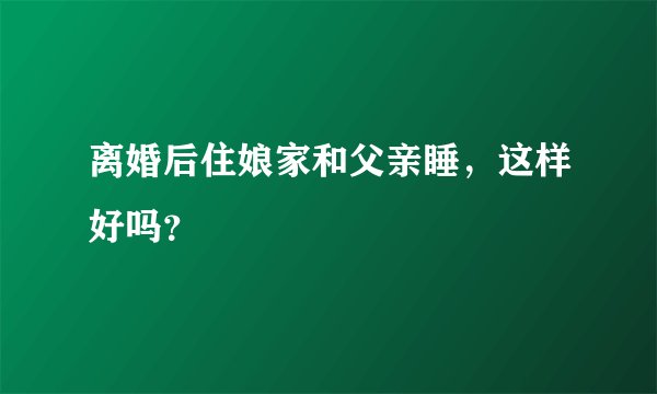 离婚后住娘家和父亲睡，这样好吗？
