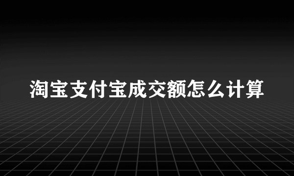淘宝支付宝成交额怎么计算