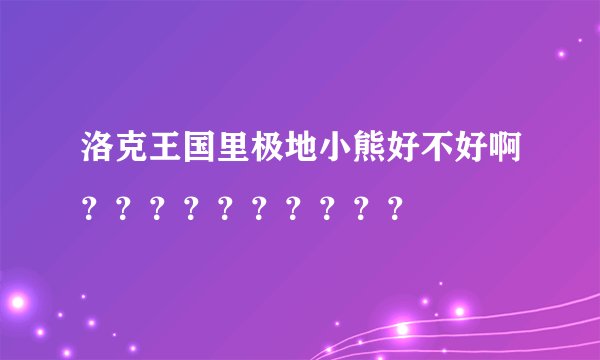 洛克王国里极地小熊好不好啊？？？？？？？？？？