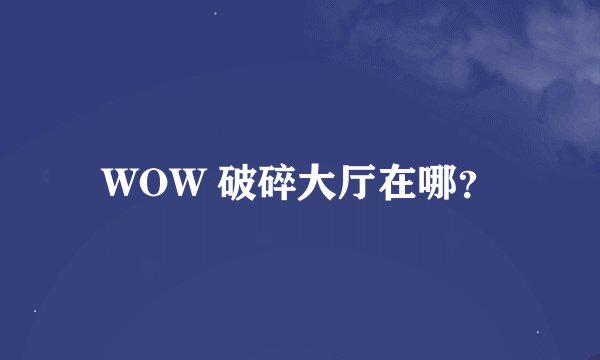WOW 破碎大厅在哪？