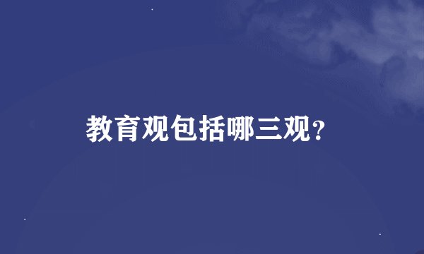 教育观包括哪三观？