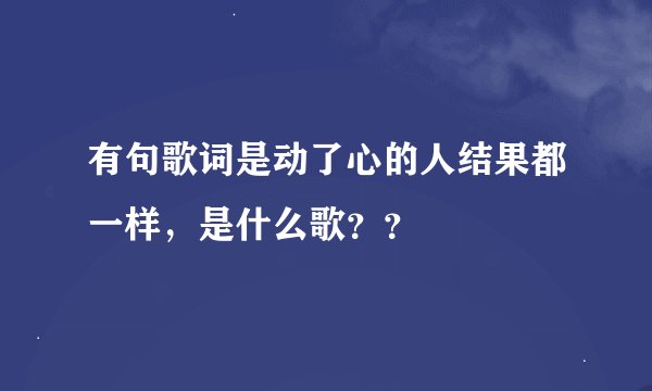 有句歌词是动了心的人结果都一样，是什么歌？？