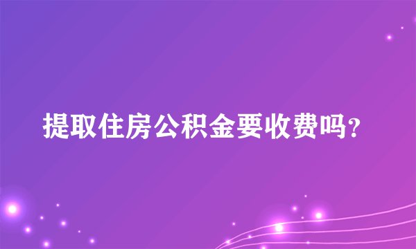 提取住房公积金要收费吗？