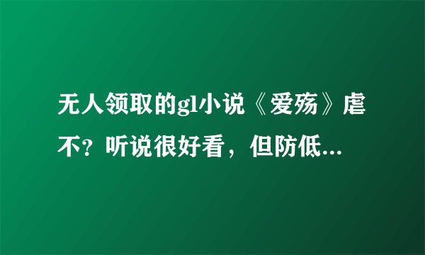 无人领取的gl小说《爱殇》虐不？听说很好看，但防低，怕虐的很，谁看过介绍一下？别贴文案，看过的详细说