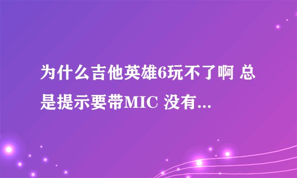 为什么吉他英雄6玩不了啊 总是提示要带MIC 没有就不能玩了吗？（我是手柄玩家）