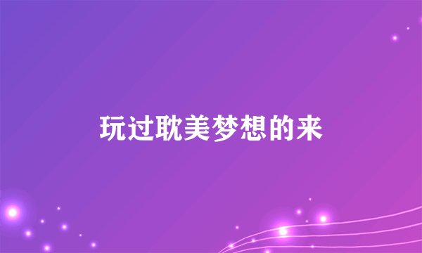 玩过耽美梦想的来