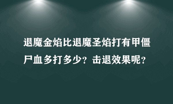 退魔金焰比退魔圣焰打有甲僵尸血多打多少？击退效果呢？