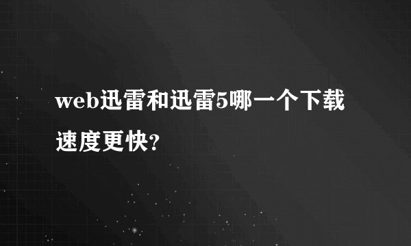 web迅雷和迅雷5哪一个下载速度更快？