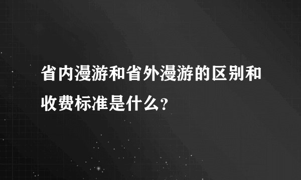 省内漫游和省外漫游的区别和收费标准是什么？
