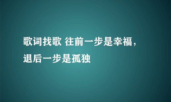 歌词找歌 往前一步是幸福，退后一步是孤独
