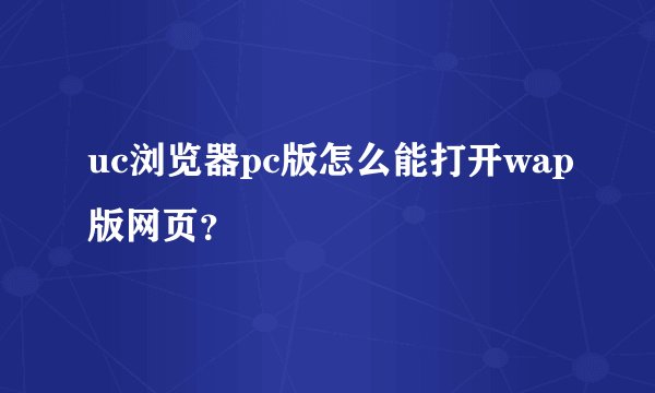 uc浏览器pc版怎么能打开wap版网页？