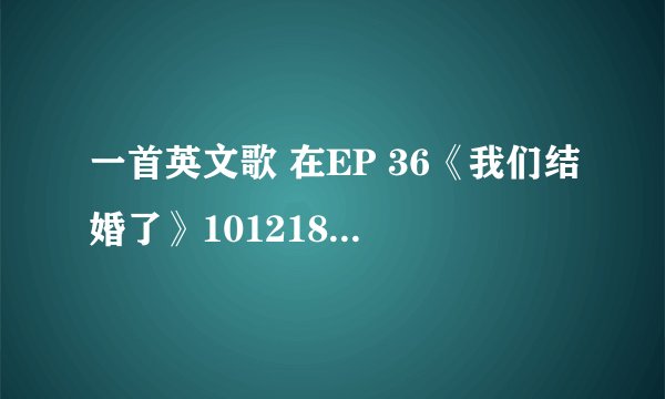 一首英文歌 在EP 36《我们结婚了》101218 出现过