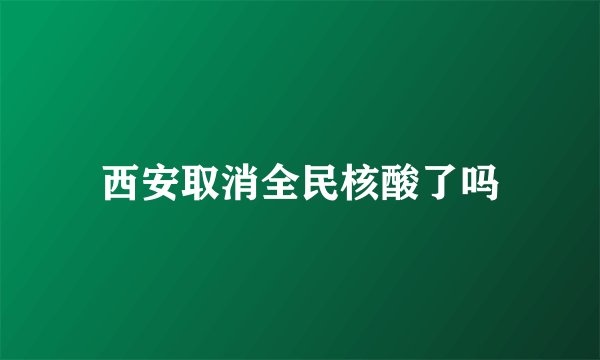 西安取消全民核酸了吗