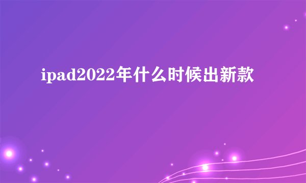 ipad2022年什么时候出新款