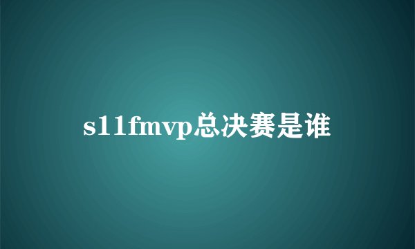 s11fmvp总决赛是谁