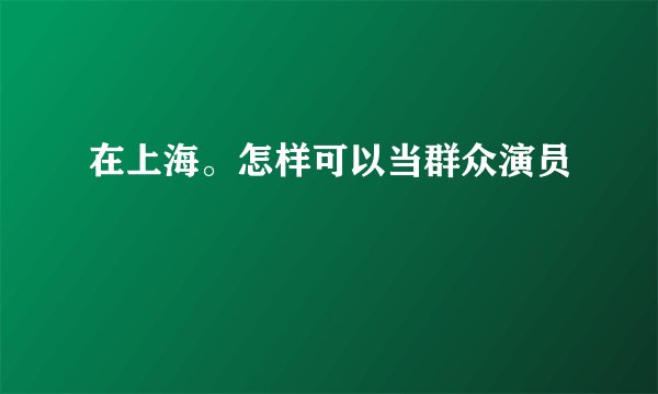 在上海。怎样可以当群众演员
