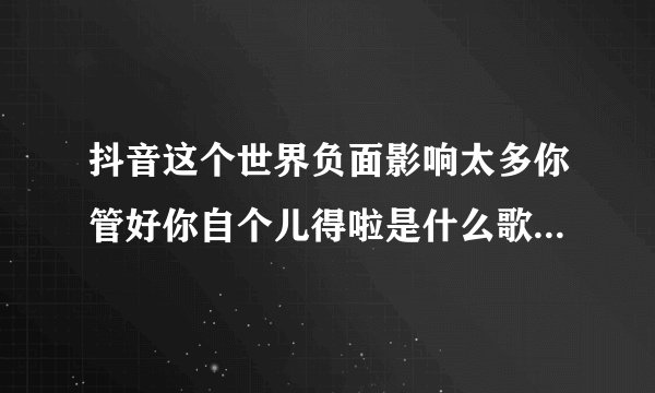 抖音这个世界负面影响太多你管好你自个儿得啦是什么歌 歌词完整版介绍