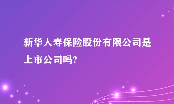 新华人寿保险股份有限公司是上市公司吗?