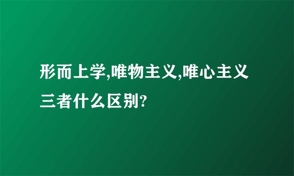 形而上学,唯物主义,唯心主义三者什么区别?