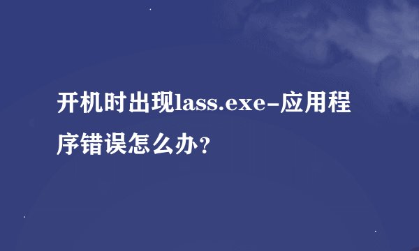 开机时出现lass.exe-应用程序错误怎么办？