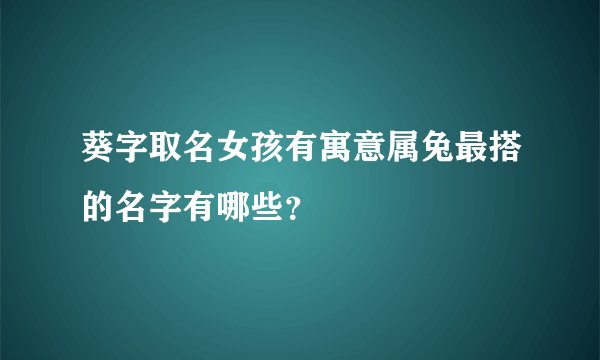 葵字取名女孩有寓意属兔最搭的名字有哪些？