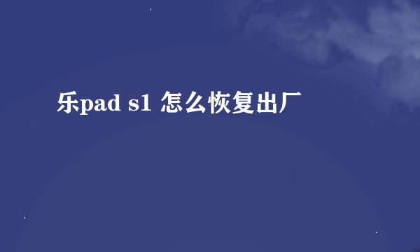 乐pad s1 怎么恢复出厂